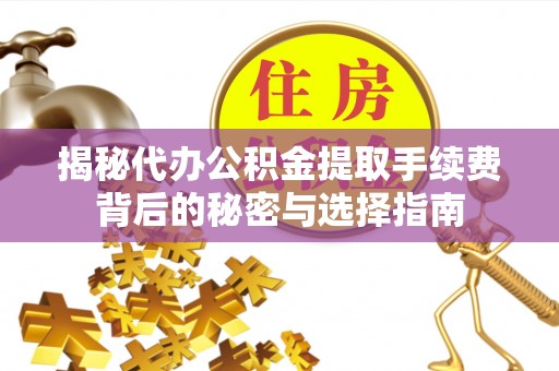 乳山揭秘代办公积金提取手续费背后的秘密与选择指南