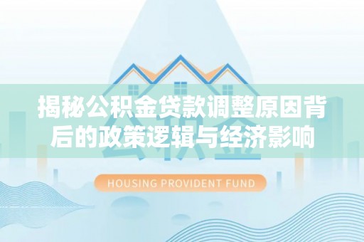 乳山揭秘公积金贷款调整原因背后的政策逻辑与经济影响