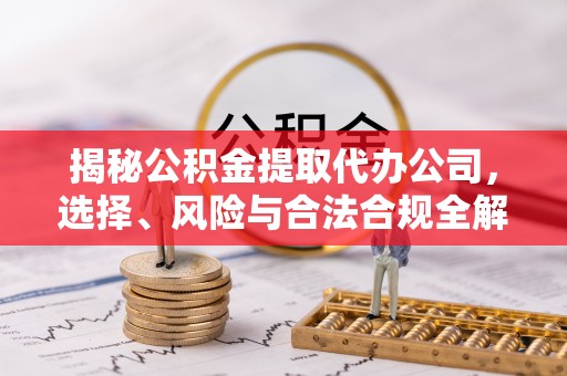 乳山揭秘公积金提取代办公司，选择、风险与合法合规全解析