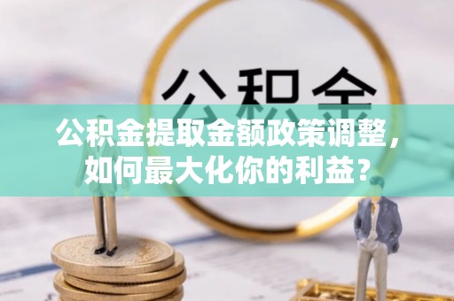 乳山公积金提取金额政策调整，如何最大化你的利益？