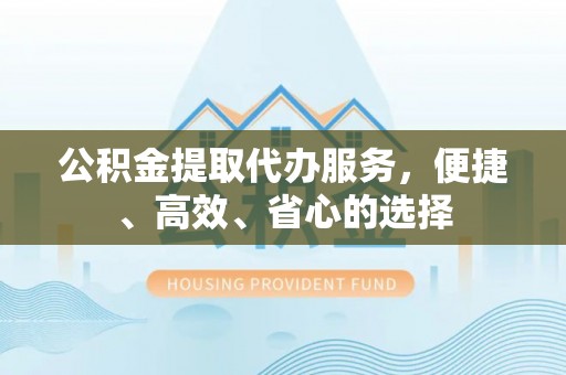乳山公积金提取代办服务，便捷、高效、省心的选择