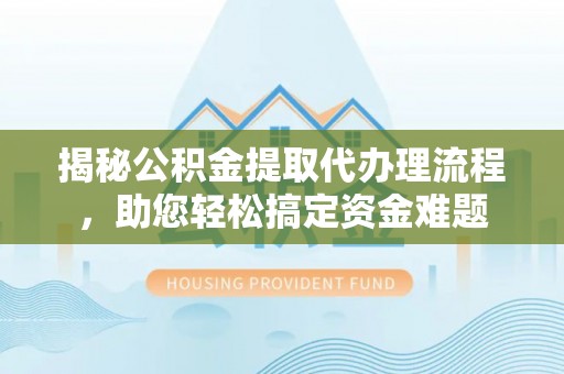 乳山揭秘公积金提取代办理流程，助您轻松搞定资金难题