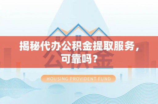 乳山揭秘代办公积金提取服务，可靠吗？