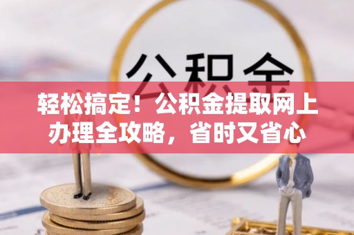 乳山轻松搞定！公积金提取网上办理全攻略，省时又省心