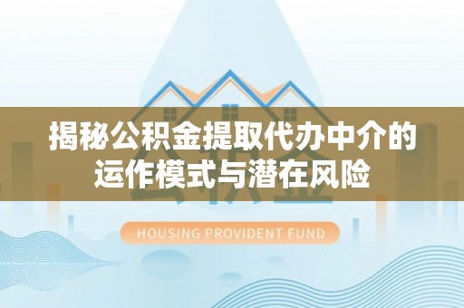 乳山揭秘公积金提取代办中介的运作模式与潜在风险