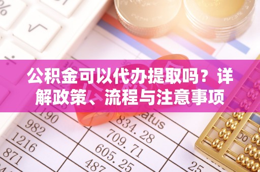乳山公积金可以代办提取吗？详解政策、流程与注意事项