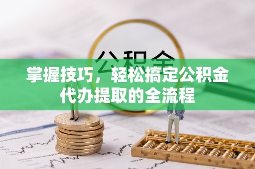 乳山掌握技巧，轻松搞定公积金代办提取的全流程