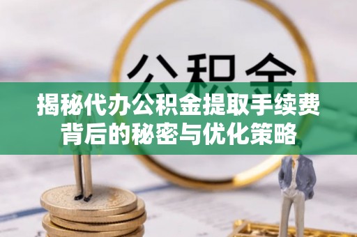 乳山揭秘代办公积金提取手续费背后的秘密与优化策略