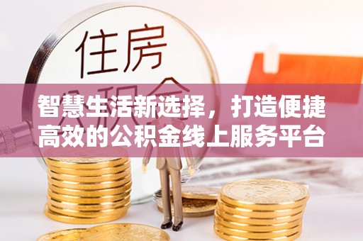 乳山智慧生活新选择，打造便捷高效的公积金线上服务平台