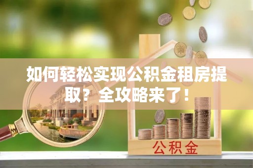 乳山如何轻松实现公积金租房提取？全攻略来了！