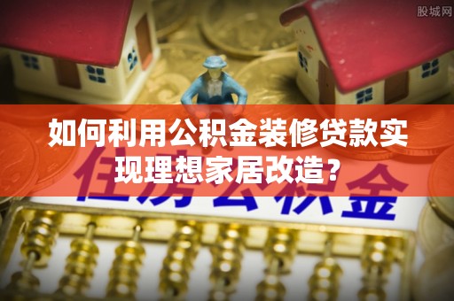 乳山如何利用公积金装修贷款实现理想家居改造？