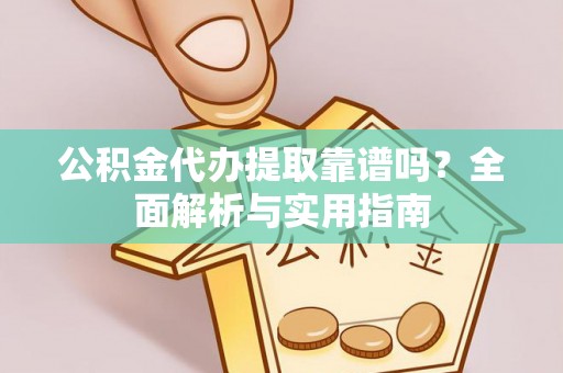 乳山公积金代办提取靠谱吗？全面解析与实用指南