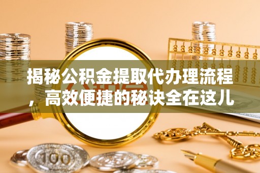 乳山揭秘公积金提取代办理流程，高效便捷的秘诀全在这儿