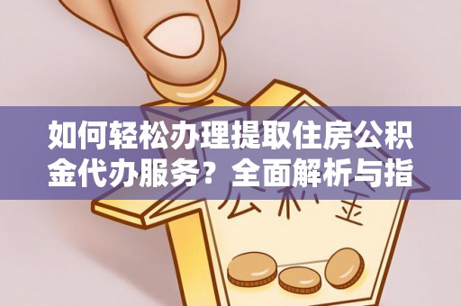 乳山如何轻松办理提取住房公积金代办服务？全面解析与指南