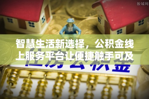 乳山智慧生活新选择，公积金线上服务平台让便捷触手可及