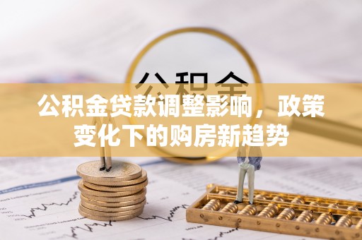 乳山公积金贷款调整影响，政策变化下的购房新趋势