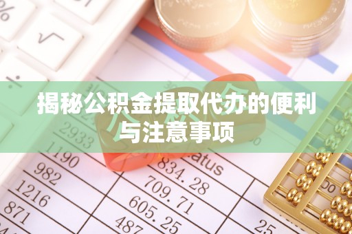 乳山揭秘公积金提取代办的便利与注意事项
