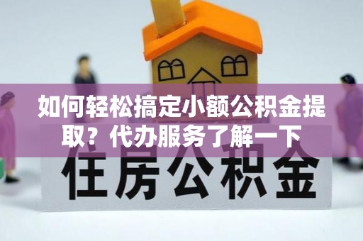 乳山如何轻松搞定小额公积金提取？代办服务了解一下