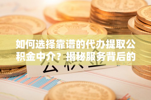 乳山如何选择靠谱的代办提取公积金中介？揭秘服务背后的真相