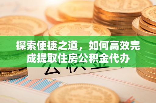 乳山探索便捷之道，如何高效完成提取住房公积金代办
