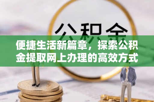 乳山便捷生活新篇章，探索公积金提取网上办理的高效方式