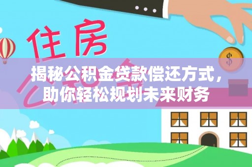 乳山揭秘公积金贷款偿还方式，助你轻松规划未来财务