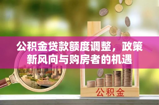 乳山公积金贷款额度调整，政策新风向与购房者的机遇