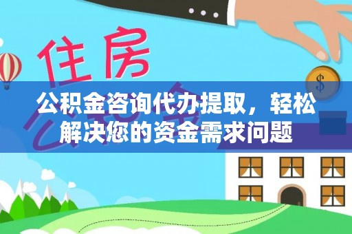 乳山公积金咨询代办提取，轻松解决您的资金需求问题