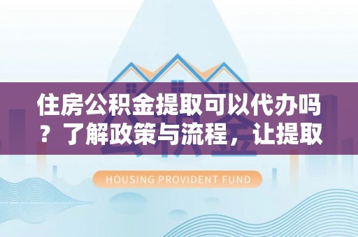 乳山住房公积金提取可以代办吗？了解政策与流程，让提取更便捷