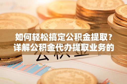 乳山如何轻松搞定公积金提取？详解公积金代办提取业务的便捷之道
