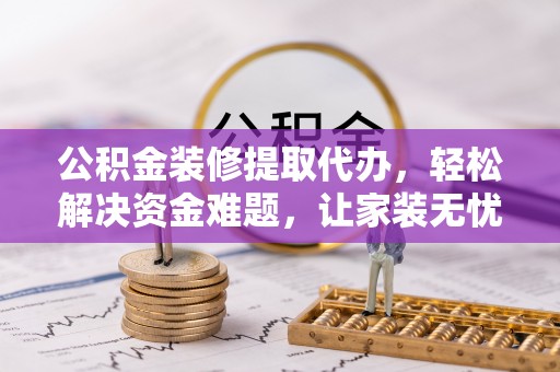 乳山公积金装修提取代办，轻松解决资金难题，让家装无忧