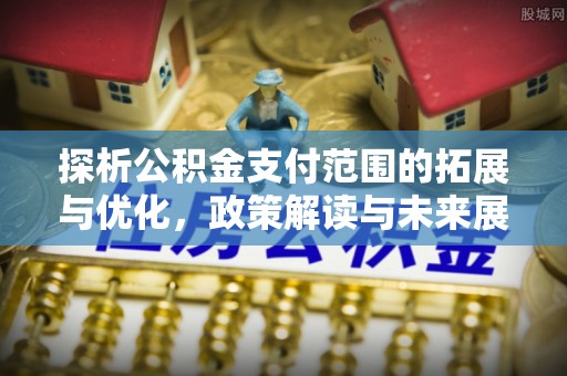 乳山探析公积金支付范围的拓展与优化，政策解读与未来展望