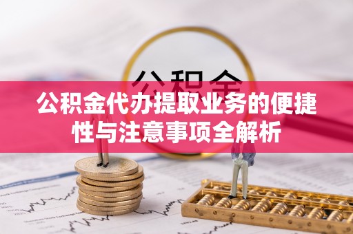 乳山公积金代办提取业务的便捷性与注意事项全解析