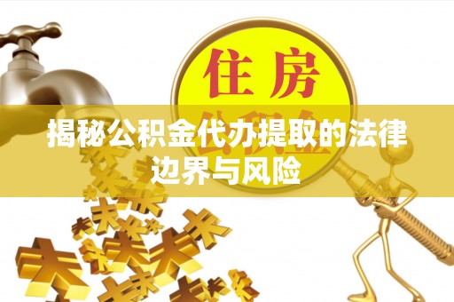 乳山揭秘公积金代办提取的法律边界与风险