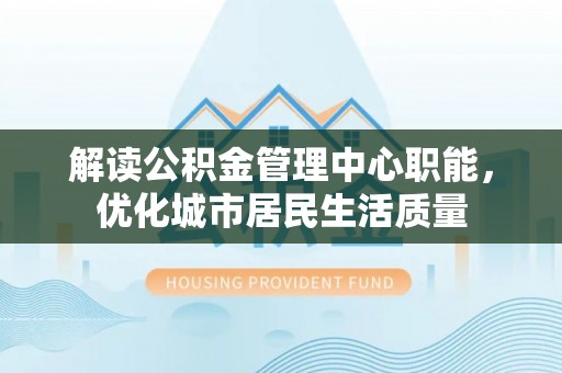 乳山解读公积金管理中心职能，优化城市居民生活质量