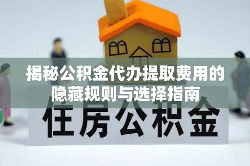 乳山揭秘公积金代办提取费用的隐藏规则与选择指南