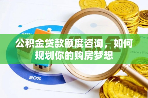 乳山公积金贷款额度咨询，如何规划你的购房梦想