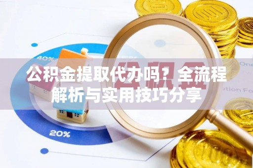 乳山公积金提取代办吗？全流程解析与实用技巧分享