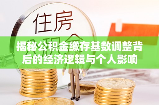 乳山揭秘公积金缴存基数调整背后的经济逻辑与个人影响