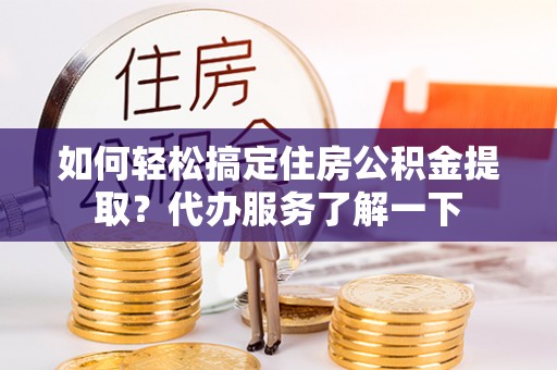 乳山如何轻松搞定住房公积金提取？代办服务了解一下