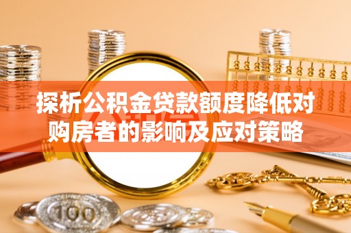 乳山探析公积金贷款额度降低对购房者的影响及应对策略
