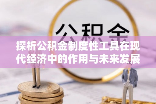 乳山探析公积金制度性工具在现代经济中的作用与未来发展趋势