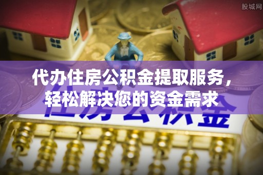乳山代办住房公积金提取服务，轻松解决您的资金需求