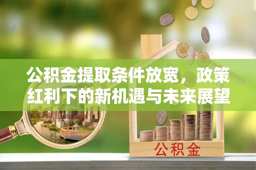 乳山公积金提取条件放宽，政策红利下的新机遇与未来展望