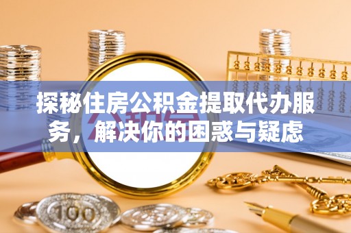 乳山探秘住房公积金提取代办服务，解决你的困惑与疑虑