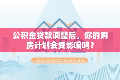 乳山公积金贷款调整后，你的购房计划会受影响吗？