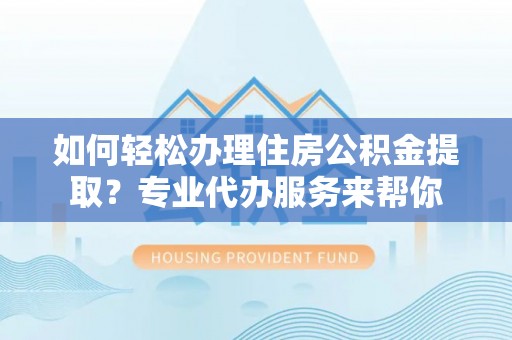 乳山如何轻松办理住房公积金提取？专业代办服务来帮你