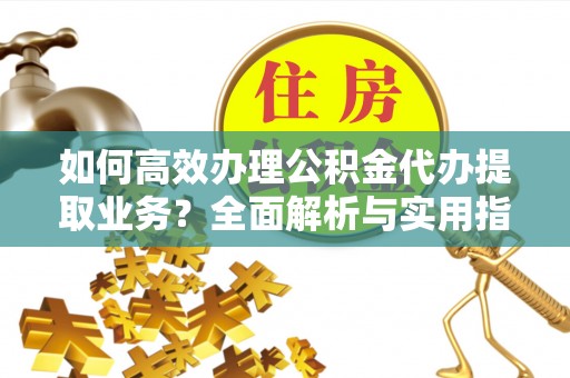 乳山如何高效办理公积金代办提取业务？全面解析与实用指南