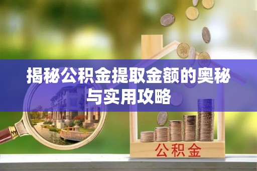 乳山揭秘公积金提取金额的奥秘与实用攻略