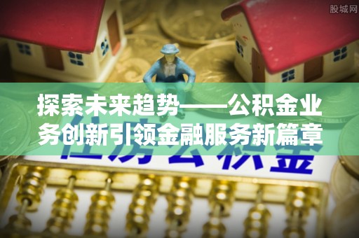 乳山探索未来趋势——公积金业务创新引领金融服务新篇章